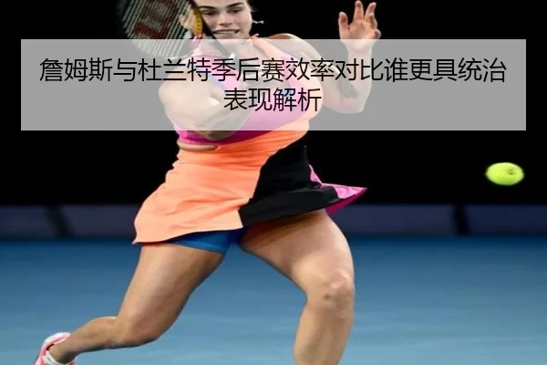 詹姆斯与杜兰特季后赛效率对比谁更具统治表现解析