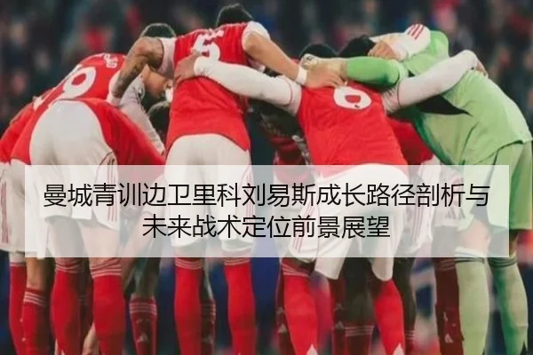 曼城青训边卫里科刘易斯成长路径剖析与未来战术定位前景展望
