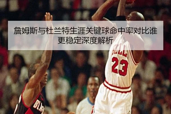詹姆斯与杜兰特生涯关键球命中率对比谁更稳定深度解析