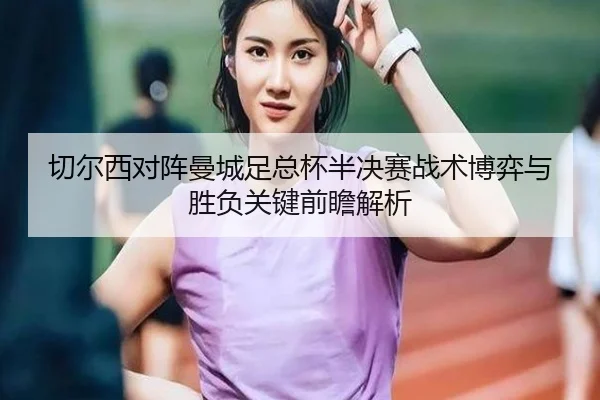 切尔西对阵曼城足总杯半决赛战术博弈与胜负关键前瞻解析