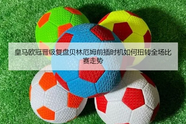 皇马欧冠晋级复盘贝林厄姆前插时机如何扭转全场比赛走势