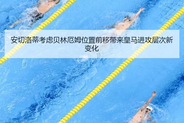 安切洛蒂考虑贝林厄姆位置前移带来皇马进攻层次新变化
