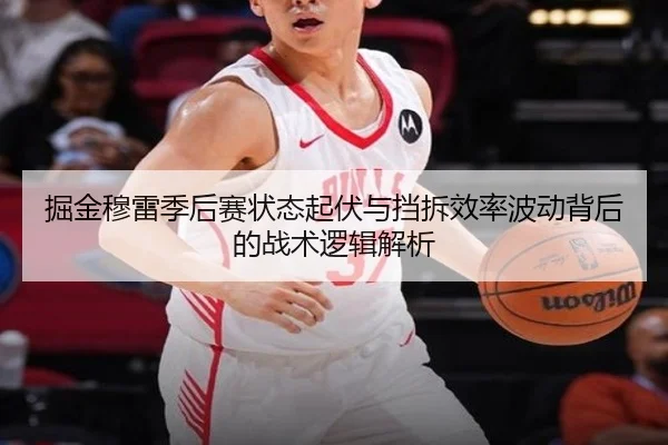 掘金穆雷季后赛状态起伏与挡拆效率波动背后的战术逻辑解析
