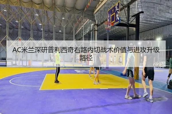 AC米兰深研普利西奇右路内切战术价值与进攻升级路径（okooo）