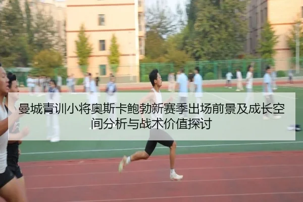 曼城青训小将奥斯卡鲍勃新赛季出场前景及成长空间分析与战术价值探讨