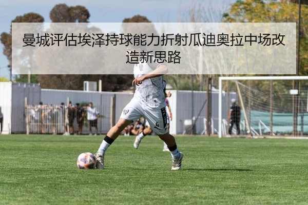 曼城评估埃泽持球能力折射瓜迪奥拉中场改造新思路 | okooo