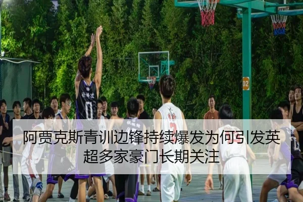 阿贾克斯青训边锋持续爆发为何引发英超多家豪门长期关注