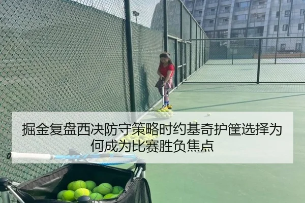 掘金复盘西决防守策略时约基奇护筐选择为何成为比赛胜负焦点（okooo）
