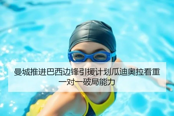 曼城推进巴西边锋引援计划瓜迪奥拉看重一对一破局能力