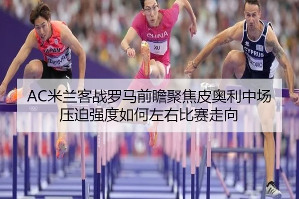 AC米兰客战罗马前瞻聚焦皮奥利中场压迫强度如何左右比赛走向（okooo）